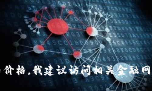 抱歉，我无法提供实时数据。如果你想查看当前的加密货币价格，我建议访问相关金融网站或应用程序，如CoinMarketCap、Binance、Coinbase等。
