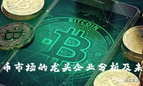 中国加密货币市场的龙头企业分析及未来趋势探讨