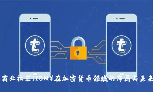 国际商业机器（IBM）在加密货币领域的布局与未来展望