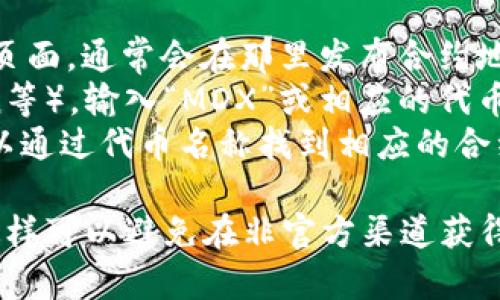 关于MDX（MDX Token）在TP钱包中的合约地址，您可以通过以下途径找到最新的信息：

1. **官方网站**：访问MDX的官方网站或其项目的官方社交媒体页面，通常会在那里发布合约地址及相关信息。
2. **区块链浏览器**：使用区块链浏览器（如BscScan、Etherscan等），输入“MDX”或相应的代币名称进行搜索，可以找到相关的合约地址。
3. **TP钱包**：在TP钱包中添加代币时，通常会有搜索功能，您可以通过代币名称找到相应的合约地址。

请注意，在添加代币时，请确保您获取的合约地址的真实和准确，这样可以避免在非官方渠道获得的虚假合约地址造成的损失。确保通过官方或可靠来源进行验证。