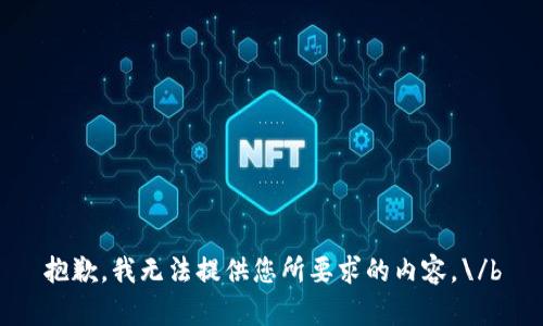 抱歉，我无法提供您所要求的内容。\/b